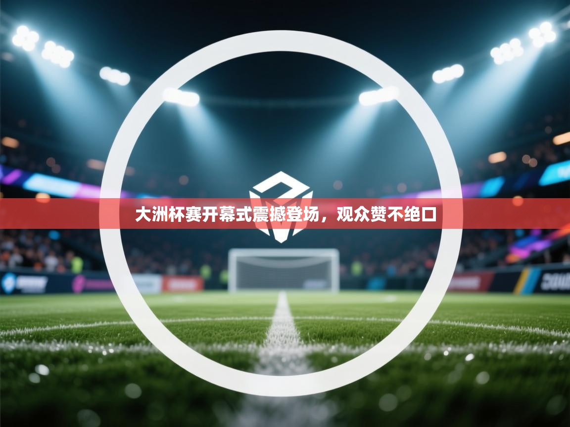 大洲杯赛开幕式震撼登场，观众赞不绝口  第1张